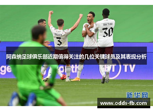 阿森纳足球俱乐部近期值得关注的几位关键球员及其表现分析