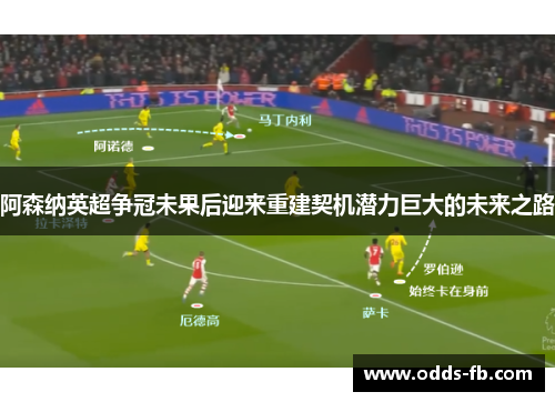 阿森纳英超争冠未果后迎来重建契机潜力巨大的未来之路