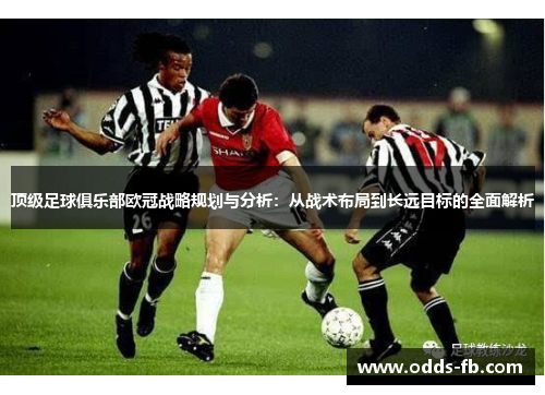 顶级足球俱乐部欧冠战略规划与分析：从战术布局到长远目标的全面解析