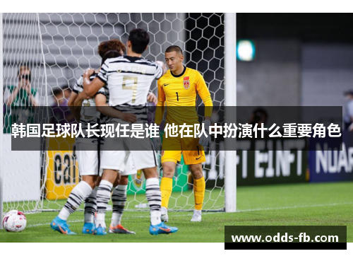 韩国足球队长现任是谁 他在队中扮演什么重要角色