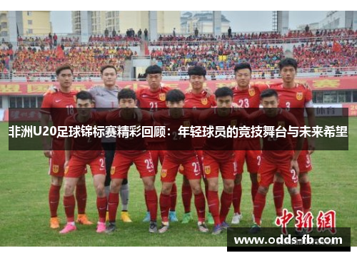 非洲U20足球锦标赛精彩回顾：年轻球员的竞技舞台与未来希望